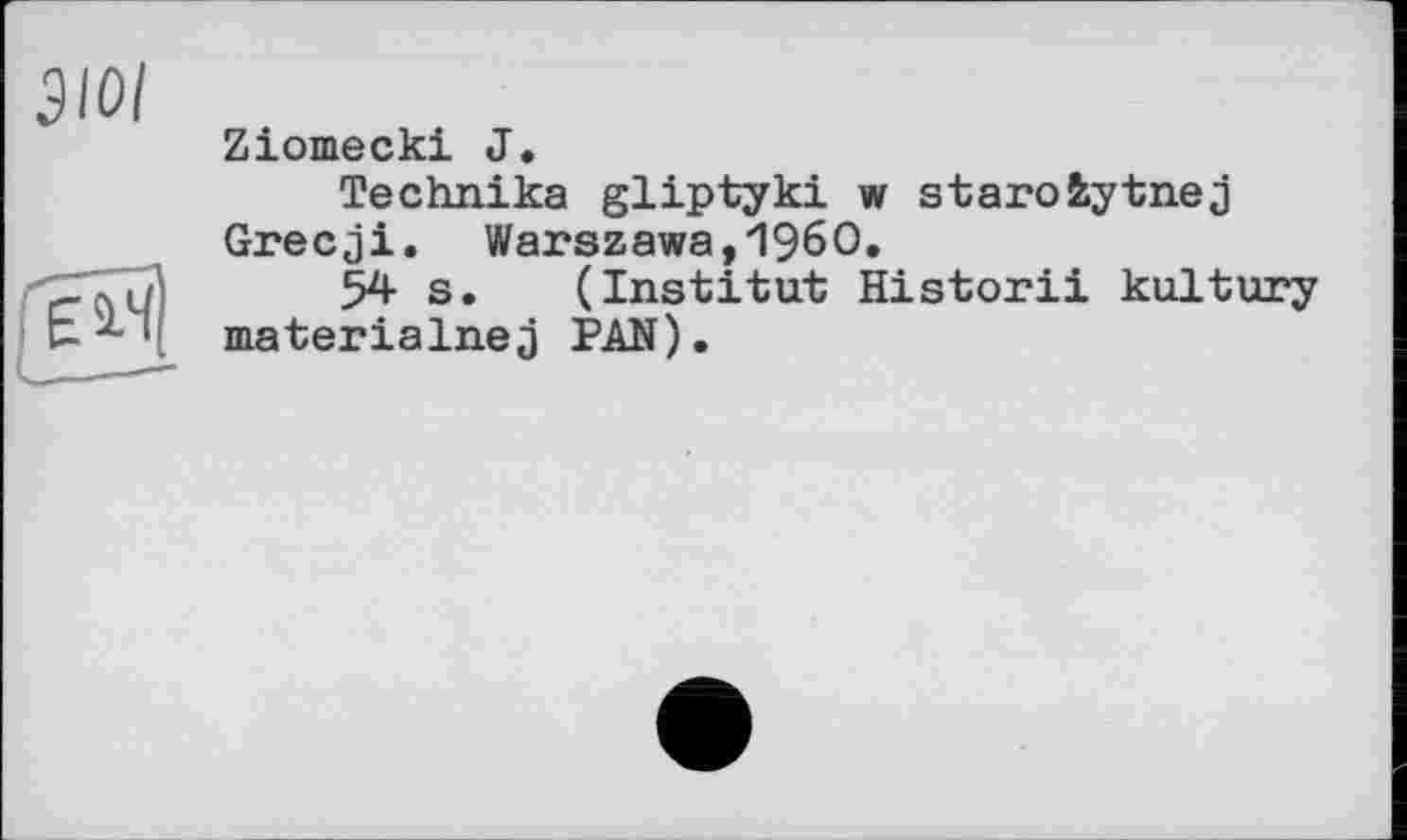 ﻿зюі
Ziomecki J»
Technika gliptyki w starofcytnej Grecji. Warszawa, *1960.
54 s. (Institut Historii kultury materialnej PAN).